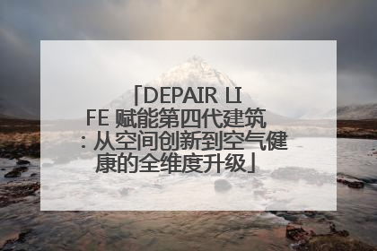 DEPAIR LIFE 赋能第四代建筑：从空间创新到空气健康的全维度升级
